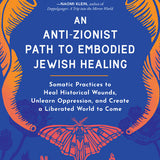 An Anti-Zionist Path to Embodied Jewish Healing: Somatic Practices to Heal Historical Wounds, Unlearn Oppression, and Create a Liberated World to Come