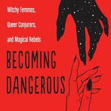Becoming Dangerous Witchy Femmes, Queer Conjurers, and Magical Rebels