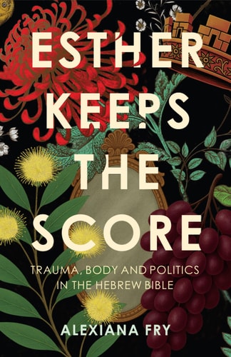 Esther Keeps the Score - Trauma, Body and Politics in the Hebrew Bible